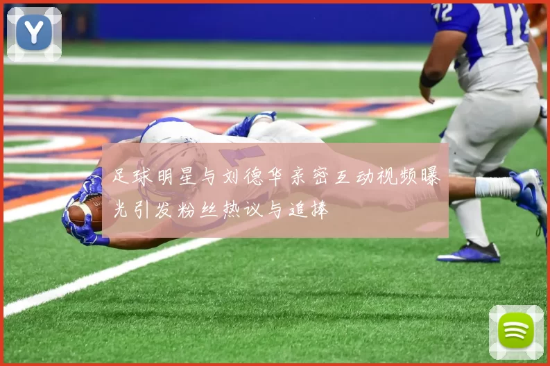 足球明星与刘德华亲密互动视频曝光引发粉丝热议与追捧