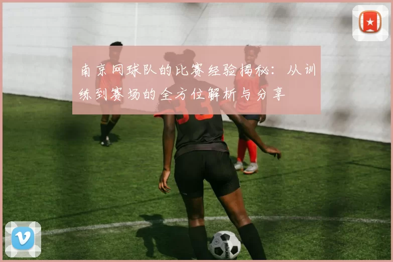 南京网球队的比赛经验揭秘：从训练到赛场的全方位解析与分享