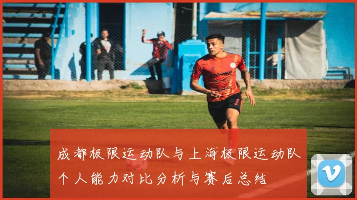 成都极限运动队与上海极限运动队个人能力对比分析与赛后总结