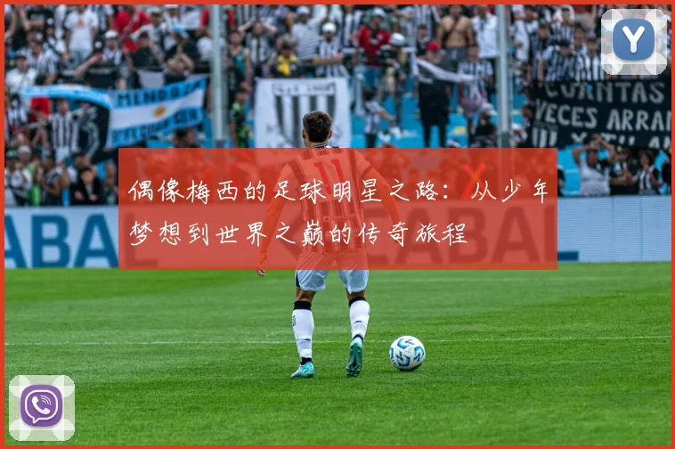 偶像梅西的足球明星之路：从少年梦想到世界之巅的传奇旅程