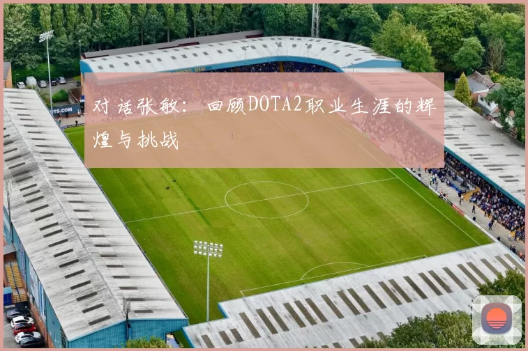对话张敏：回顾DOTA2职业生涯的辉煌与挑战