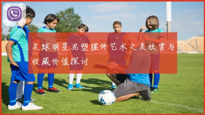 足球明星泥塑摆件艺术之美欣赏与收藏价值探讨
