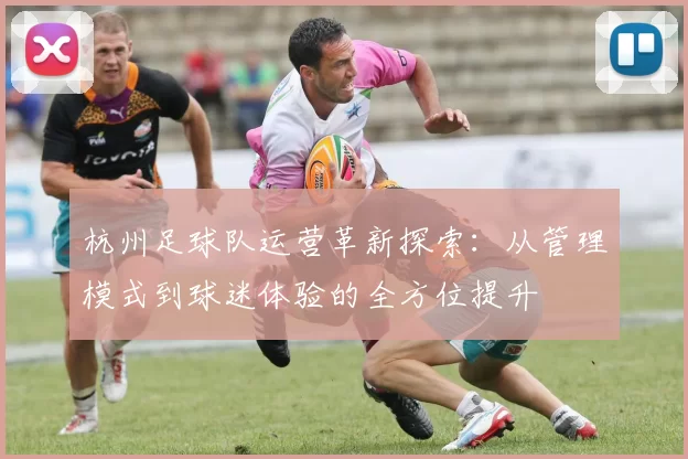 杭州足球队运营革新探索：从管理模式到球迷体验的全方位提升