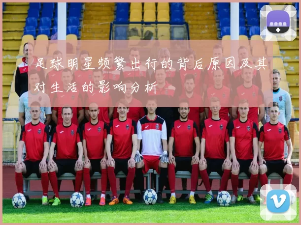 足球明星频繁出行的背后原因及其对生活的影响分析