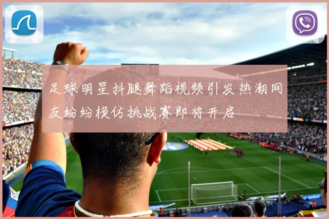 足球明星抖腿舞蹈视频引发热潮网友纷纷模仿挑战赛即将开启