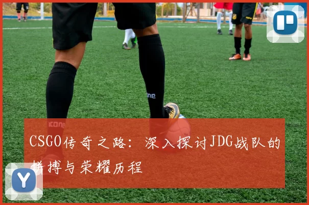 CSGO传奇之路：深入探讨JDG战队的拼搏与荣耀历程