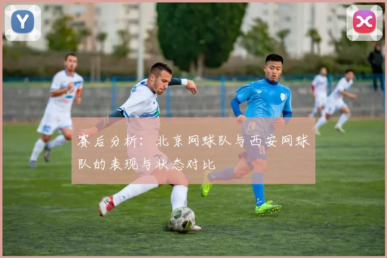 赛后分析：北京网球队与西安网球队的表现与状态对比