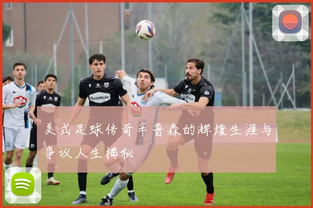 美式足球传奇辛普森的辉煌生涯与争议人生揭秘
