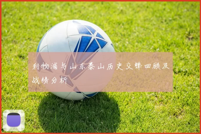 利物浦与山东泰山历史交锋回顾及战绩分析