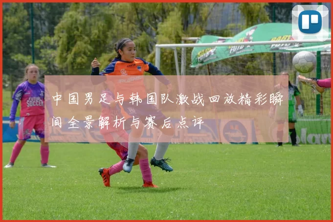 中国男足与韩国队激战回放精彩瞬间全景解析与赛后点评