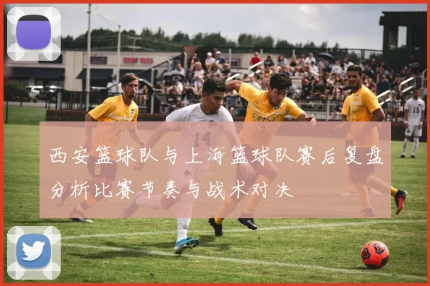 西安篮球队与上海篮球队赛后复盘分析比赛节奏与战术对决