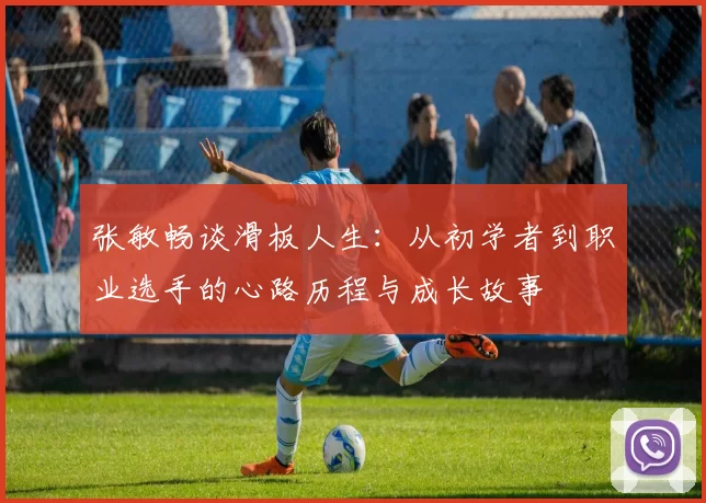 张敏畅谈滑板人生：从初学者到职业选手的心路历程与成长故事