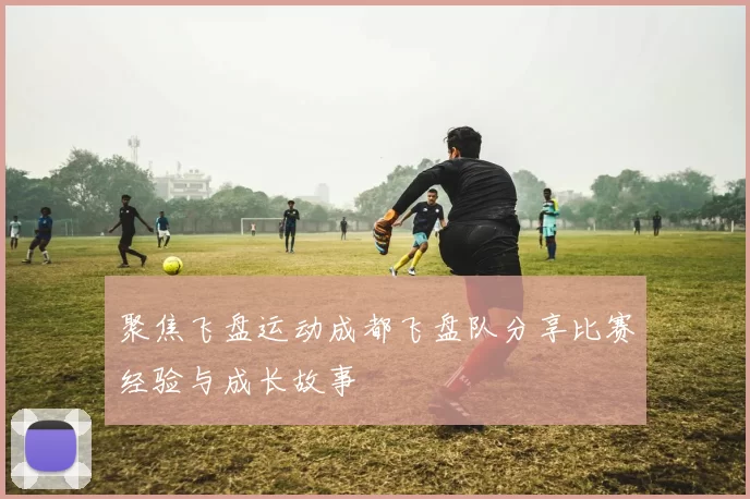 聚焦飞盘运动成都飞盘队分享比赛经验与成长故事