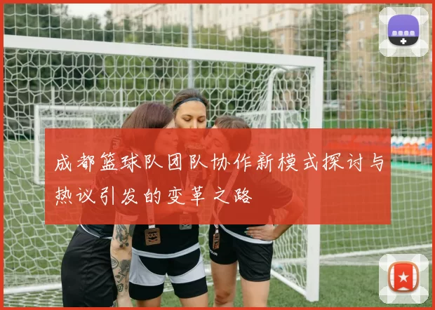 成都篮球队团队协作新模式探讨与热议引发的变革之路