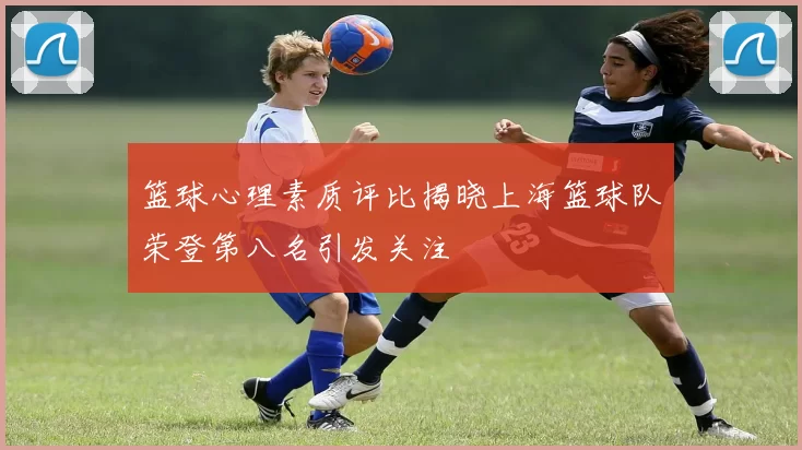篮球心理素质评比揭晓上海篮球队荣登第八名引发关注