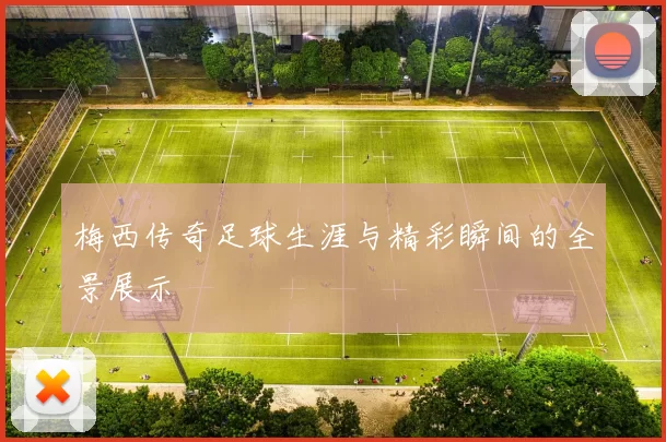 梅西传奇足球生涯与精彩瞬间的全景展示