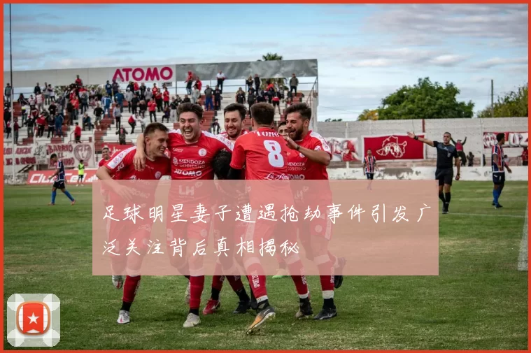 足球明星妻子遭遇抢劫事件引发广泛关注背后真相揭秘