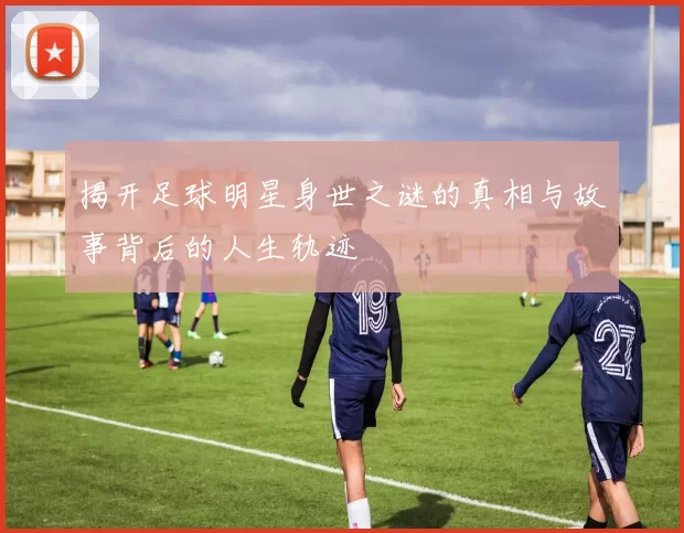 揭开足球明星身世之谜的真相与故事背后的人生轨迹