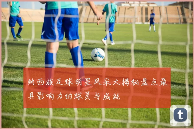 纳西族足球明星风采大揭秘盘点最具影响力的球员与成就
