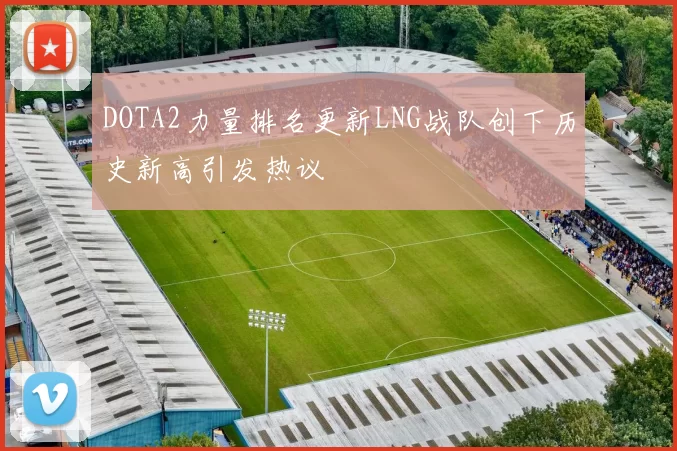 DOTA2力量排名更新LNG战队创下历史新高引发热议