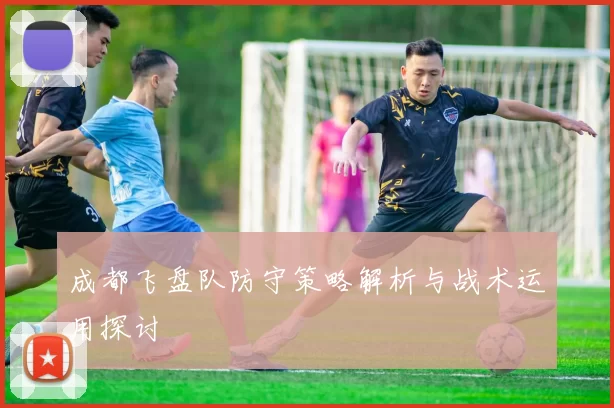 成都飞盘队防守策略解析与战术运用探讨