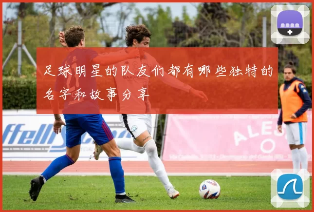 足球明星的队友们都有哪些独特的名字和故事分享