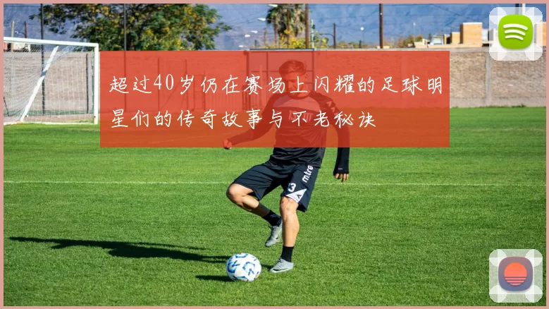 超过40岁仍在赛场上闪耀的足球明星们的传奇故事与不老秘诀