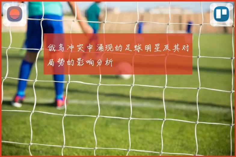 俄乌冲突中涌现的足球明星及其对局势的影响分析