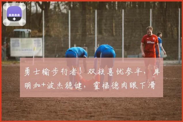 勇士输步行者！双核喜忧参半，库明加+波杰稳健，霍福德肉眼下滑