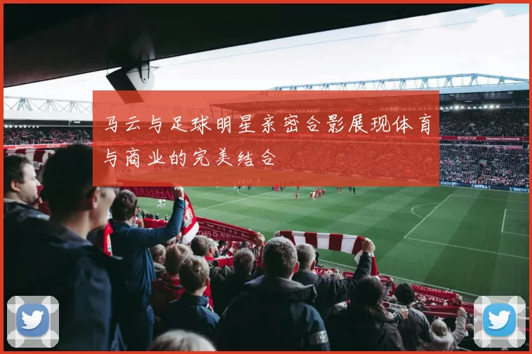 马云与足球明星亲密合影展现体育与商业的完美结合
