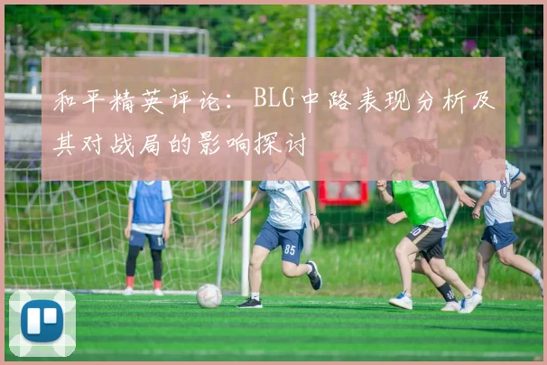 和平精英评论：BLG中路表现分析及其对战局的影响探讨