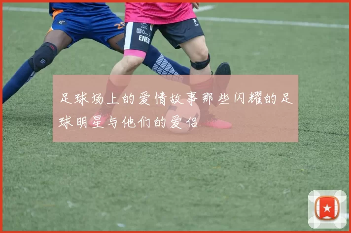 足球场上的爱情故事那些闪耀的足球明星与他们的爱侣