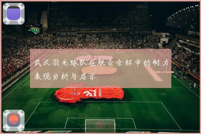 武汉羽毛球队在联合会杯中的耐力表现分析与启示