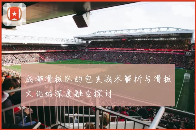 成都滑板队的包夹战术解析与滑板文化的深度融合探讨