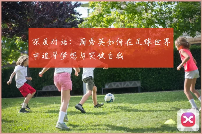 深度对话：周秀英如何在足球世界中追寻梦想与突破自我