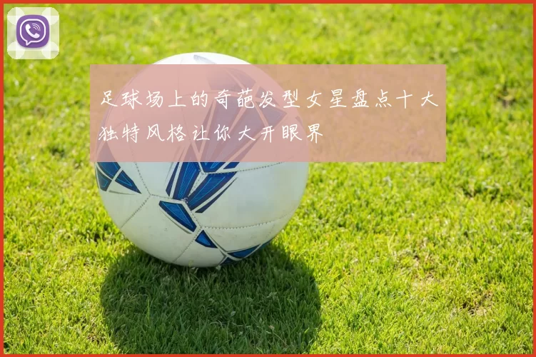 足球场上的奇葩发型女星盘点十大独特风格让你大开眼界