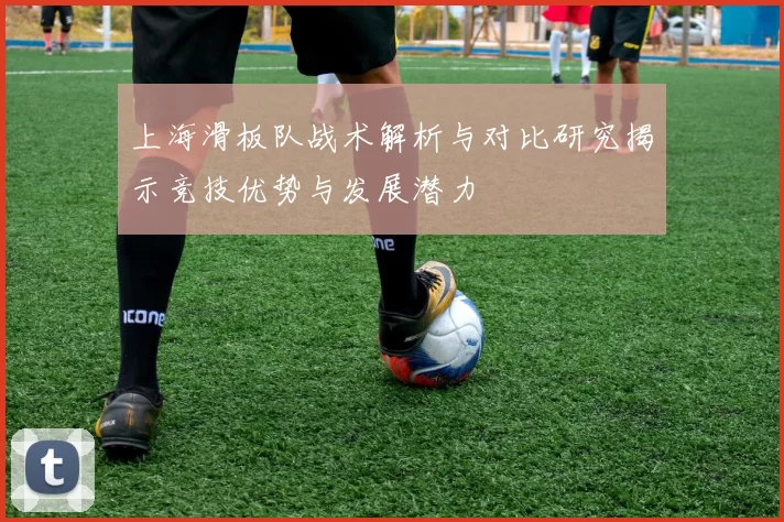 上海滑板队战术解析与对比研究揭示竞技优势与发展潜力