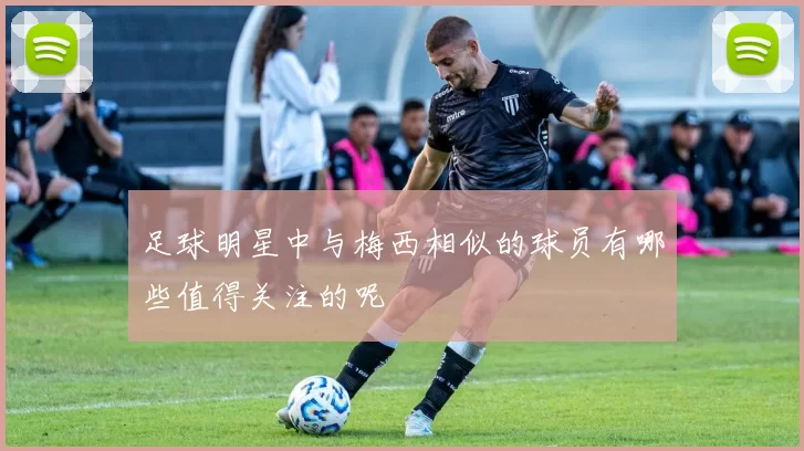 足球明星中与梅西相似的球员有哪些值得关注的呢