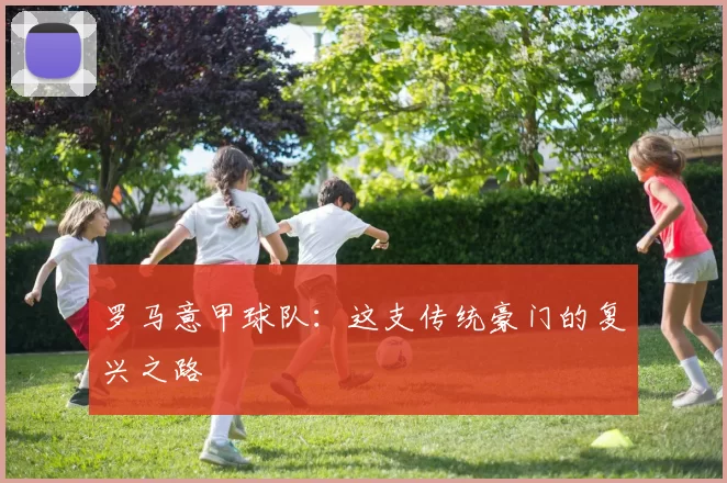罗马意甲球队：这支传统豪门的复兴之路