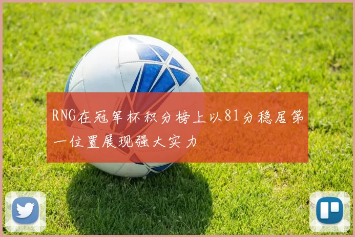 RNG在冠军杯积分榜上以81分稳居第一位置展现强大实力