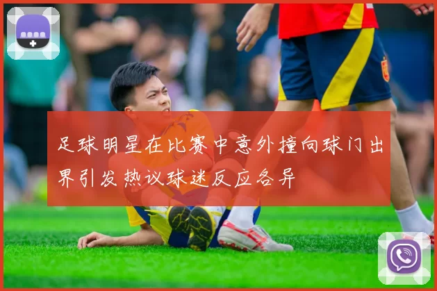 足球明星在比赛中意外撞向球门出界引发热议球迷反应各异