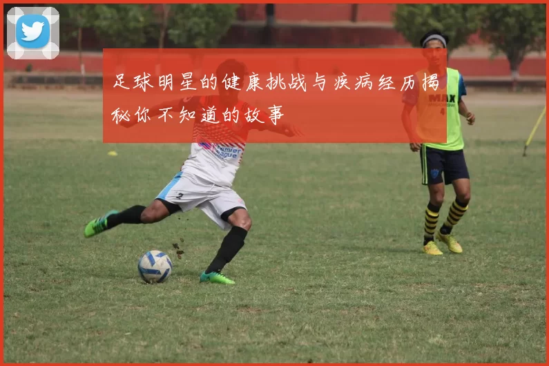 足球明星的健康挑战与疾病经历揭秘你不知道的故事