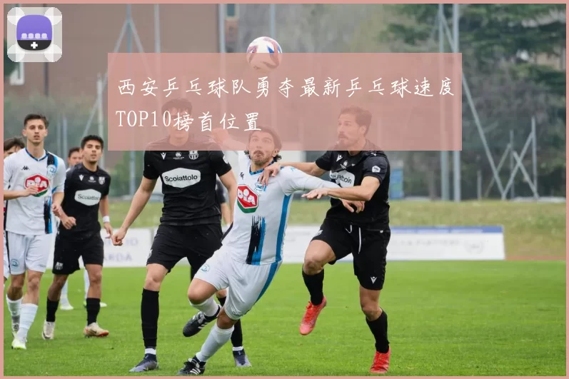 西安乒乓球队勇夺最新乒乓球速度TOP10榜首位置