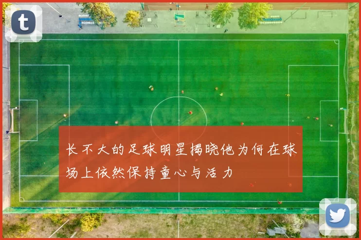 长不大的足球明星揭晓他为何在球场上依然保持童心与活力