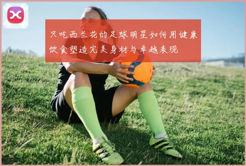 只吃西兰花的足球明星如何用健康饮食塑造完美身材与卓越表现