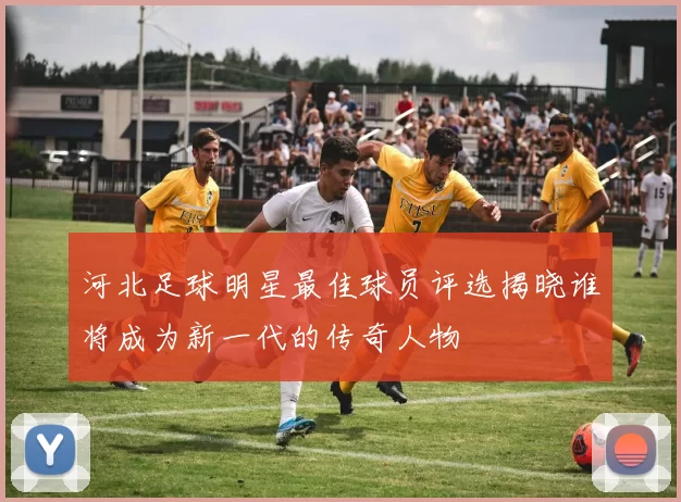 河北足球明星最佳球员评选揭晓谁将成为新一代的传奇人物