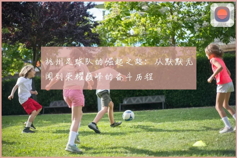 杭州足球队的崛起之路：从默默无闻到荣耀巅峰的奋斗历程
