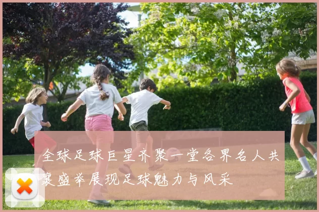 全球足球巨星齐聚一堂各界名人共襄盛举展现足球魅力与风采