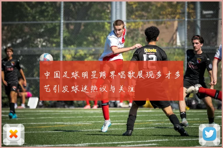 中国足球明星跨界唱歌展现多才多艺引发球迷热议与关注