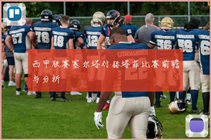 西甲联赛塞尔塔对赫塔菲比赛前瞻与分析